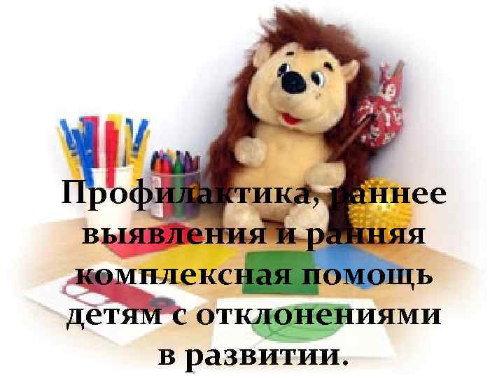 Профилактика, раннее выявления и ранняя комплексная помощь детям с отклонениями в развитии. 