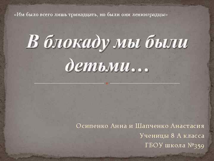  «Им было всего лишь тринадцать, но были они ленинградцы» В блокаду мы были