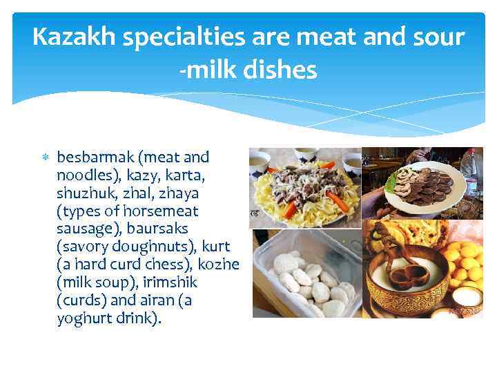 Kazakh specialties аrе meat and sour -milk dishes besbarmak (meat and noodles), kazy, karta,