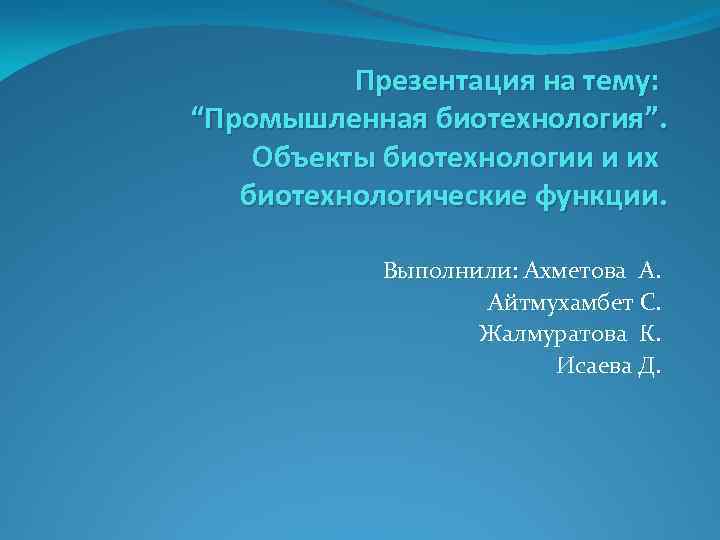 Презентация на тему: “Промышленная биотехнология”. Объекты биотехнологии и их биотехнологические функции. Выполнили: Ахметова А.