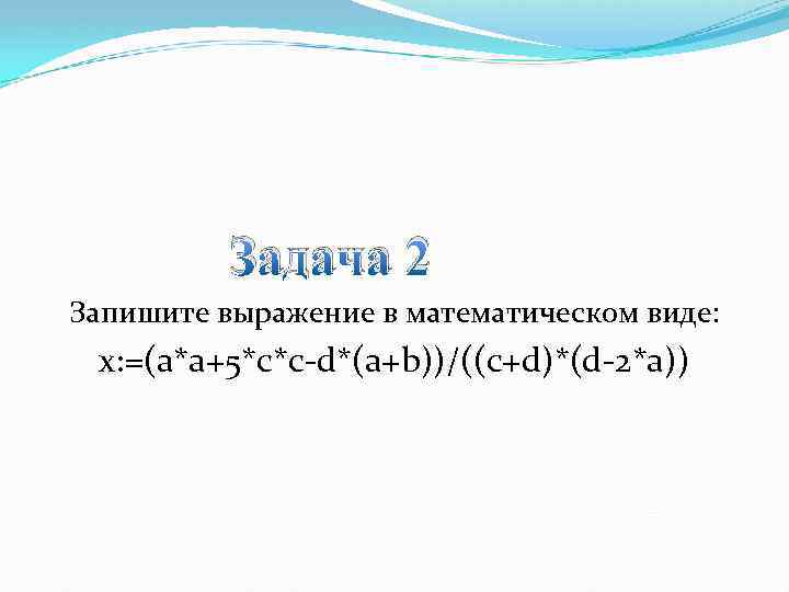 Задача 2 Запишите выражение в математическом виде: x: =(a*a+5*c*c-d*(a+b))/((c+d)*(d-2*a)) 