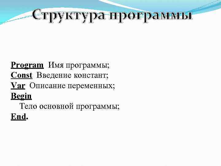 Program Имя программы; Const Введение констант; Var Описание переменных; Begin Тело основной программы; End.