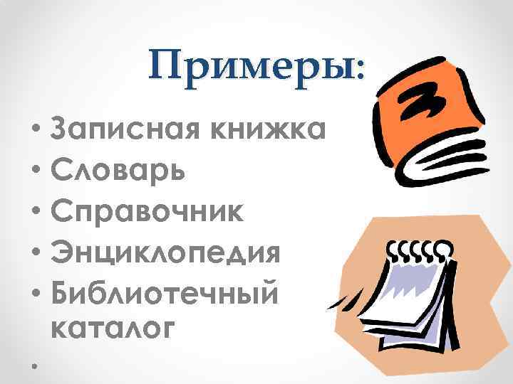 Примеры: • Записная книжка • Словарь • Справочник • Энциклопедия • Библиотечный каталог 