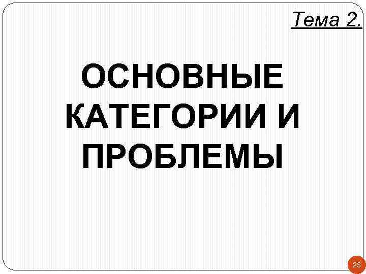 Тема 2. ОСНОВНЫЕ КАТЕГОРИИ И ПРОБЛЕМЫ 23 