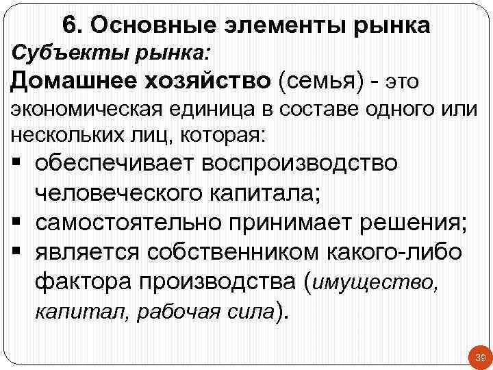 6. Основные элементы рынка Субъекты рынка: Домашнее хозяйство (семья) - это экономическая единица в