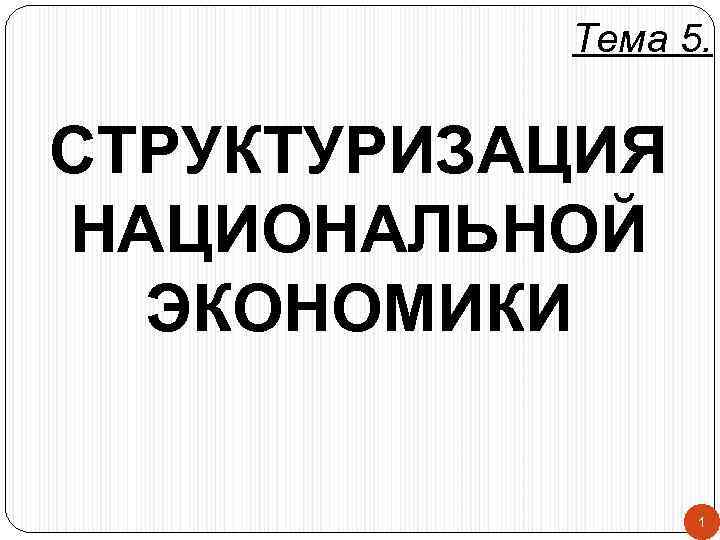 Тема 5. СТРУКТУРИЗАЦИЯ НАЦИОНАЛЬНОЙ ЭКОНОМИКИ 1 