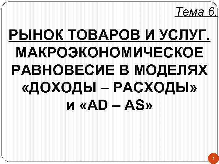 Тема 6. РЫНОК ТОВАРОВ И УСЛУГ. МАКРОЭКОНОМИЧЕСКОЕ РАВНОВЕСИЕ В МОДЕЛЯХ «ДОХОДЫ – РАСХОДЫ» и