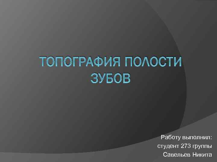 ТОПОГРАФИЯ ПОЛОСТИ ЗУБОВ Работу выполнил: студент 273 группы Савельев Никита 