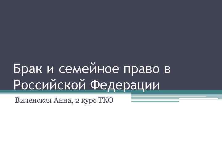 Брак и семейное право в Российской Федерации Виленская Анна, 2 курс ТКО 