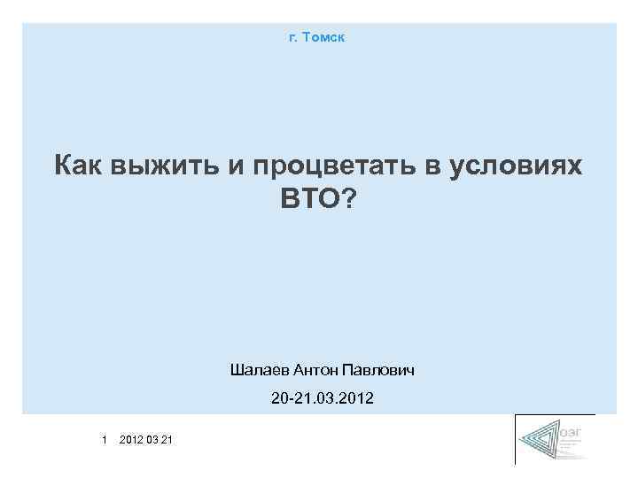 г. Томск Как выжить и процветать в условиях ВТО? Шалаев Антон Павлович 20 -21.