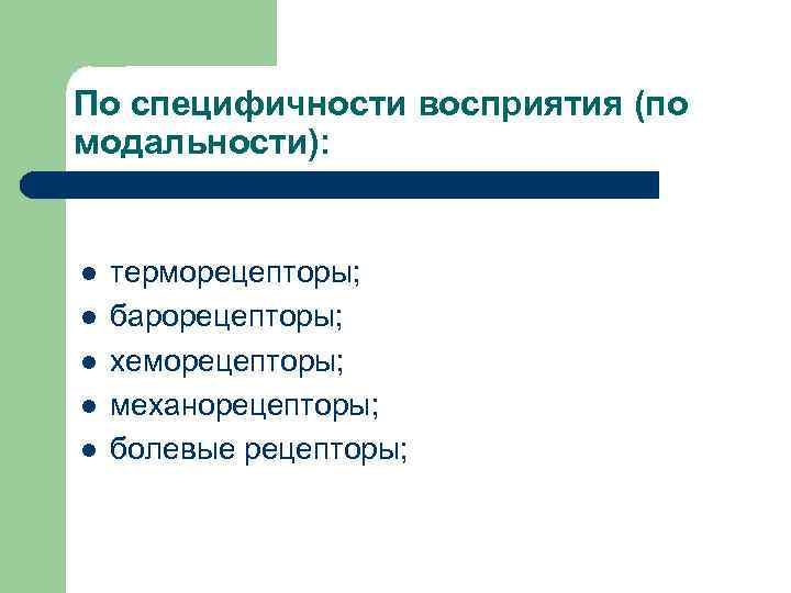 По специфичности восприятия (по модальности): l l l терморецепторы; барорецепторы; хеморецепторы; механорецепторы; болевые рецепторы;