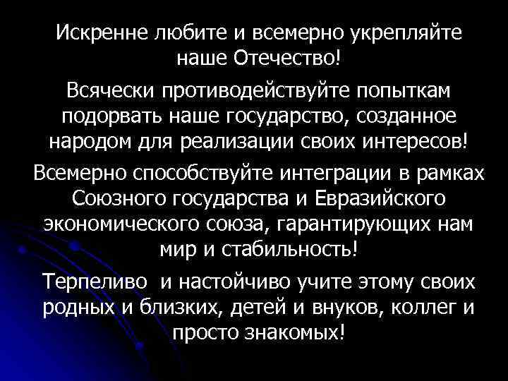 Искренне любите и всемерно укрепляйте наше Отечество! Всячески противодействуйте попыткам подорвать наше государство, созданное