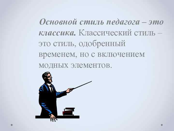 Основной стиль педагога – это классика. Классический стиль – это стиль, одобренный временем, но