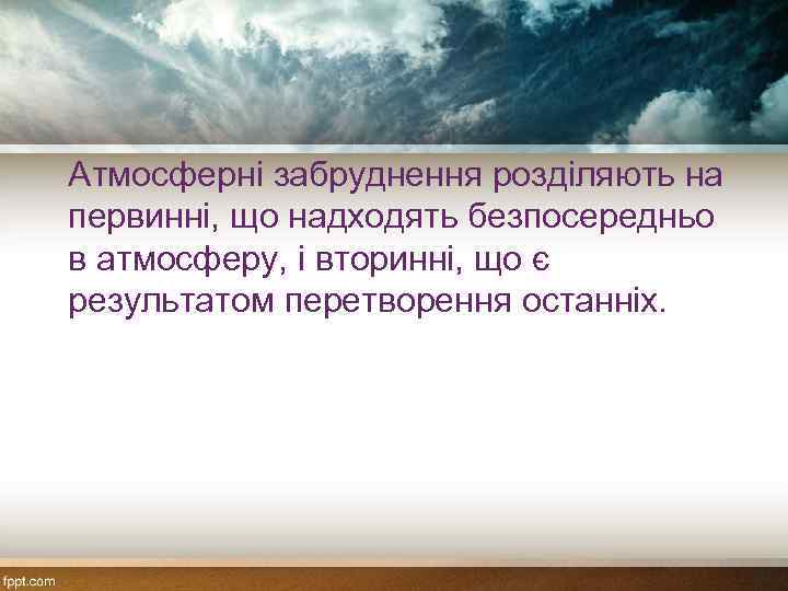 Атмосферні забруднення розділяють на первинні, що надходять безпосередньо в атмосферу, і вторинні, що є