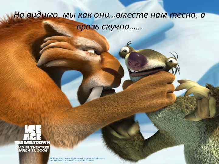 Но видимо, мы как они…вместе нам тесно, а врозь скучно…… 