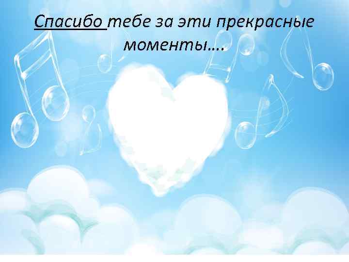 Спасибо тебе за эти прекрасные моменты…. 