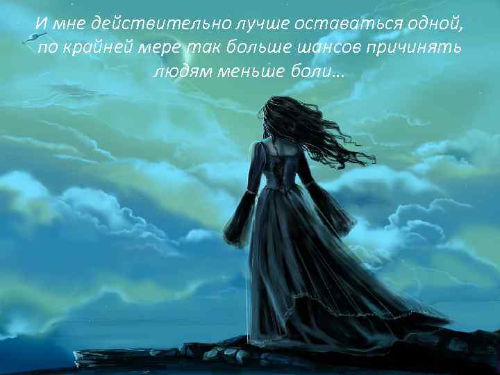 И мне действительно лучше оставаться одной, по крайней мере так больше шансов причинять людям