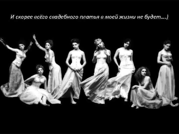 И скорее всёго свадебного платья в моей жизни не будет…. ) 