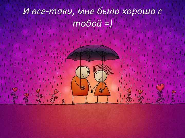 И все-таки, мне было хорошо с тобой =) 