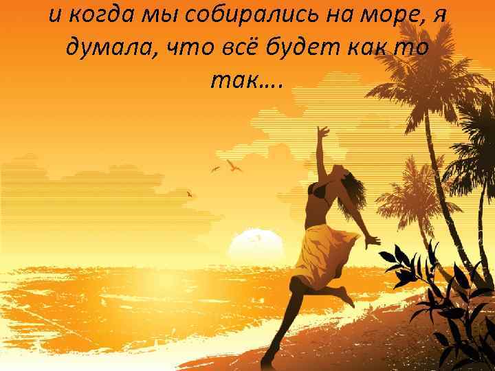 и когда мы собирались на море, я думала, что всё будет как то так….