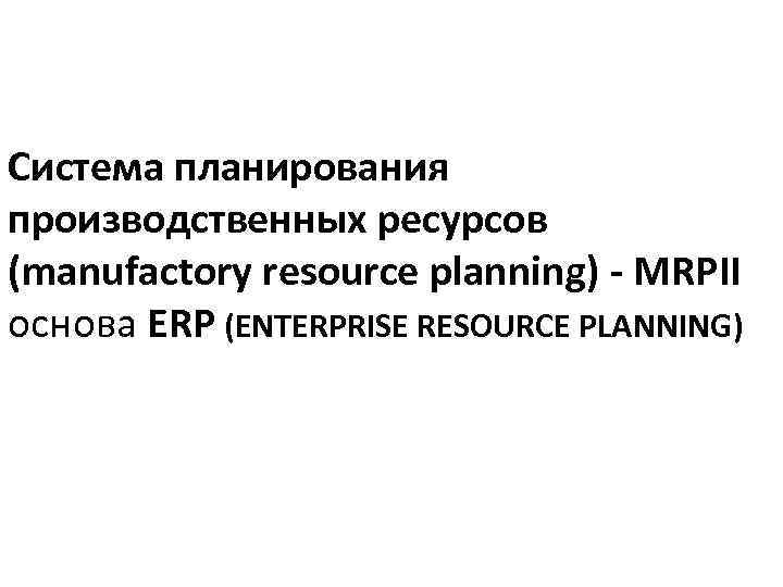 Система планирования производственных ресурсов (manufactory resource planning) - MRPII основа ERP (ENTERPRISE RESOURCE PLANNING)