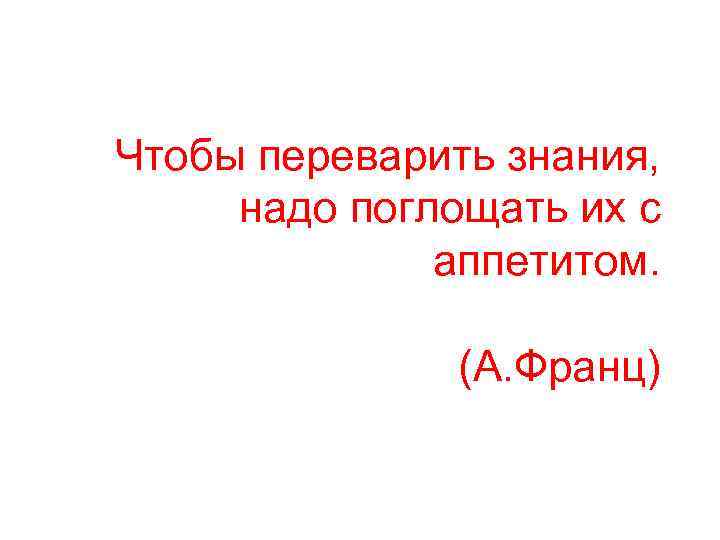 Чтобы переварить знания, надо поглощать их с аппетитом. (А. Франц) 