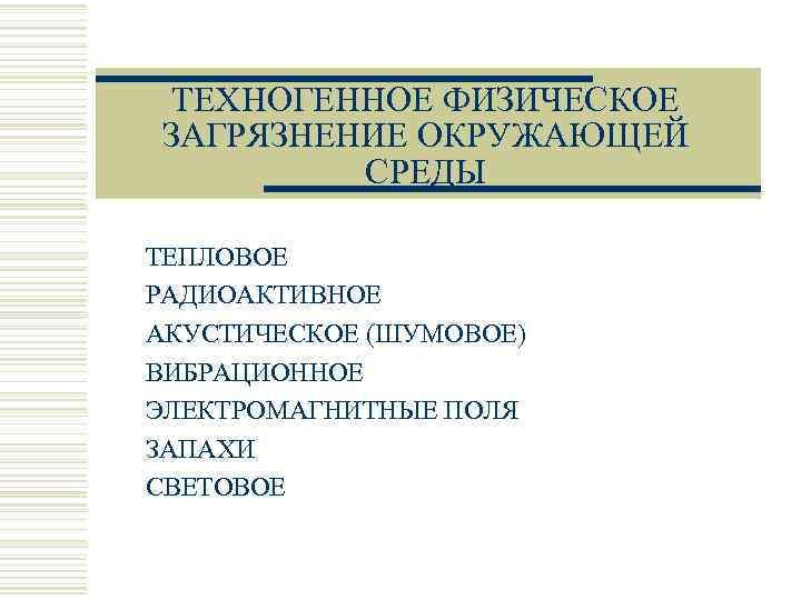 ТЕХНОГЕННОЕ ФИЗИЧЕСКОЕ ЗАГРЯЗНЕНИЕ ОКРУЖАЮЩЕЙ СРЕДЫ ТЕПЛОВОЕ РАДИОАКТИВНОЕ АКУСТИЧЕСКОЕ (ШУМОВОЕ) ВИБРАЦИОННОЕ ЭЛЕКТРОМАГНИТНЫЕ ПОЛЯ ЗАПАХИ СВЕТОВОЕ