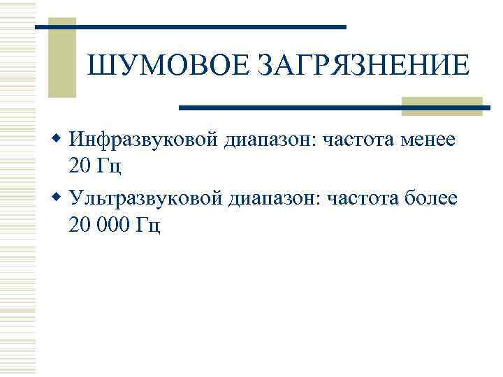 ШУМОВОЕ ЗАГРЯЗНЕНИЕ w Инфразвуковой диапазон: частота менее 20 Гц w Ультразвуковой диапазон: частота более