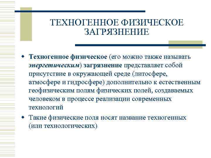 ТЕХНОГЕННОЕ ФИЗИЧЕСКОЕ ЗАГРЯЗНЕНИЕ w Техногенное физическое (его можно также называть энергетическим) загрязнение представляет собой