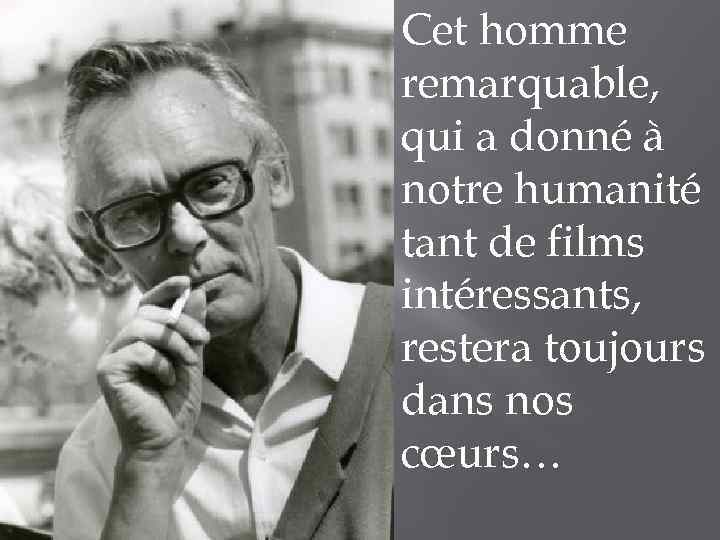 Cet homme remarquable, qui a donné à notre humanité tant de films intéressants, restera