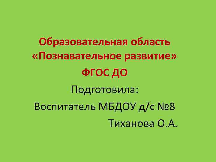 Образовательная область «Познавательное развитие» ФГОС ДО Подготовила: Воспитатель МБДОУ д/с № 8 Тиханова О.