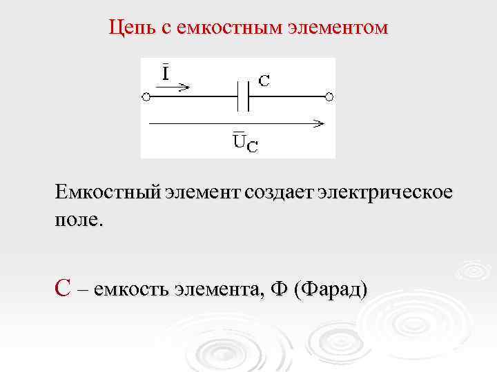 Цепь с емкостным элементом Емкостный элемент создает электрическое поле. C – емкость элемента, Ф