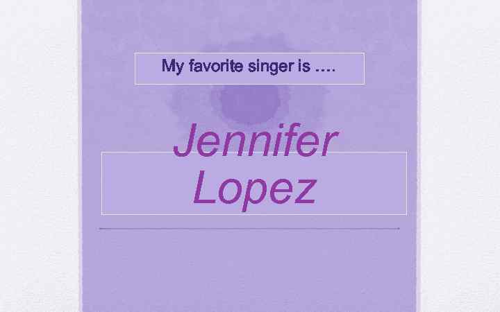 My favorite singer is …. Jennifer Lopez 