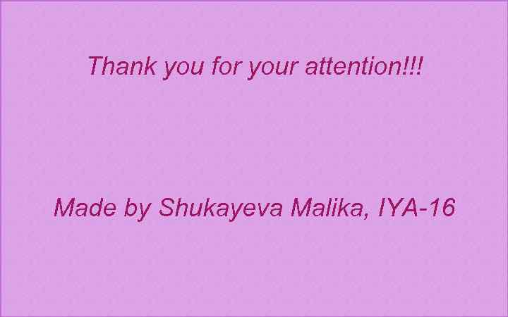 Thank you for your attention!!! Made by Shukayeva Malika, IYA-16 
