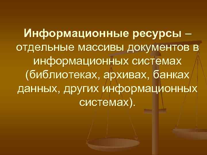 Информационные ресурсы – отдельные массивы документов в информационных системах (библиотеках, архивах, банках данных, других