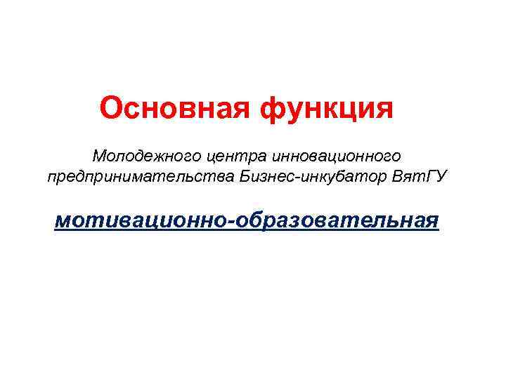 Основная функция Молодежного центра инновационного предпринимательства Бизнес-инкубатор Вят. ГУ мотивационно-образовательная 