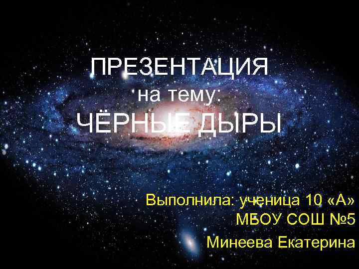 ПРЕЗЕНТАЦИЯ на тему: ЧЁРНЫЕ ДЫРЫ Выполнила: ученица 10 «А» МБОУ СОШ № 5 Минеева