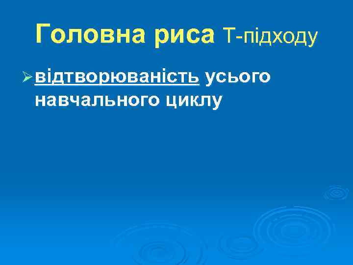 Головна риса Т підходу Ø відтворюваність усього навчального циклу 