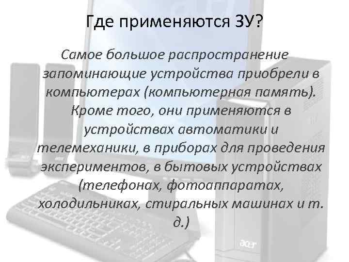Где применяются ЗУ? Самое большое распространение запоминающие устройства приобрели в компьютерах (компьютерная память). Кроме
