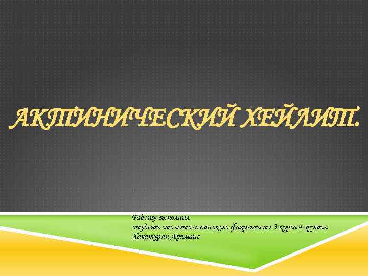 АКТИНИЧЕСКИЙ ХЕЙЛИТ. Работу выполнил студент стоматологического факультета 3 курса 4 группы Хачатурян Арамаис 