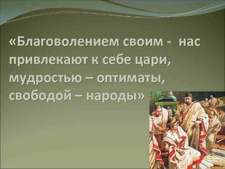  «Благоволением своим - нас привлекают к себе цари, мудростью – оптиматы, свободой –