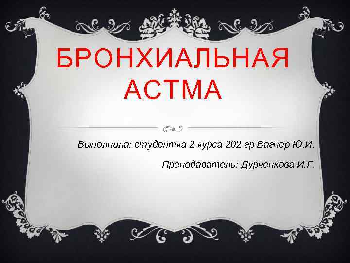 БРОНХИАЛЬНАЯ АСТМА Выполнила: студентка 2 курса 202 гр Вагнер Ю. И. Преподаватель: Дурченкова И.