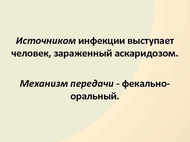 Источником инфекции выступает человек, зараженный аскаридозом. Механизм передачи - фекальнооральный. 