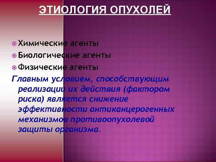 ЭТИОЛОГИЯ ОПУХОЛЕЙ Химические агенты Биологические агенты Физические агенты Главным условием, способствующим реализации их действия
