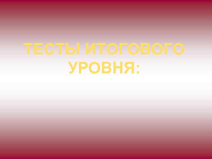 ТЕСТЫ ИТОГОВОГО УРОВНЯ: 