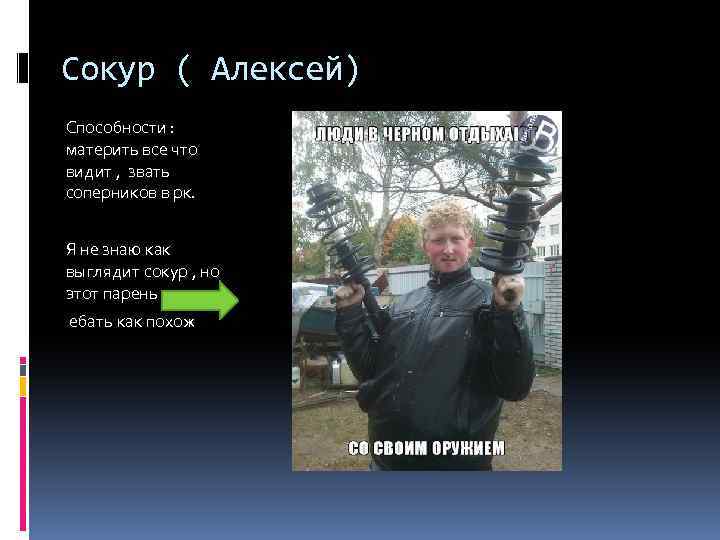 Сокур ( Алексей) Способности : материть все что видит , звать соперников в рк.