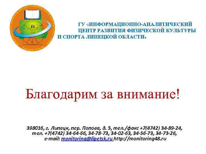 ГУ «ИНФОРМАЦИОННО-АНАЛИТИЧЕСКИЙ ЦЕНТР РАЗВИТИЯ ФИЗИЧЕСКОЙ КУЛЬТУРЫ И СПОРТА ЛИПЕЦКОЙ ОБЛАСТИ» Благодарим за внимание! 398016,