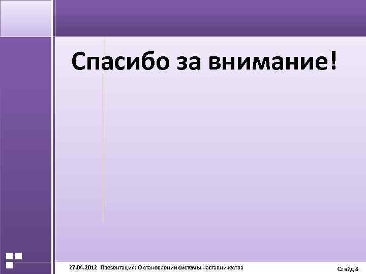 АКТУАЛЬНОСТЬ ПРОЕКТА Спасибо за внимание! 27. 04. 2012 Презентация: О становлении системы наставничества Слайд