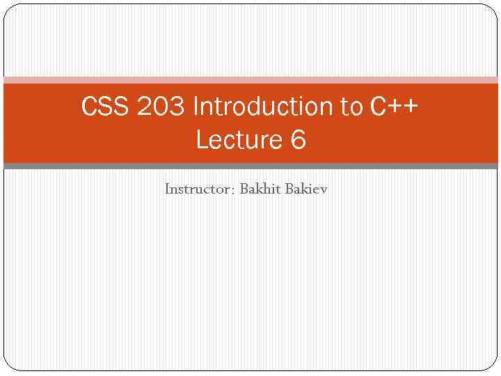 CSS 203 Introduction to C++ Lecture 6 Instructor: Bakhit Bakiev 