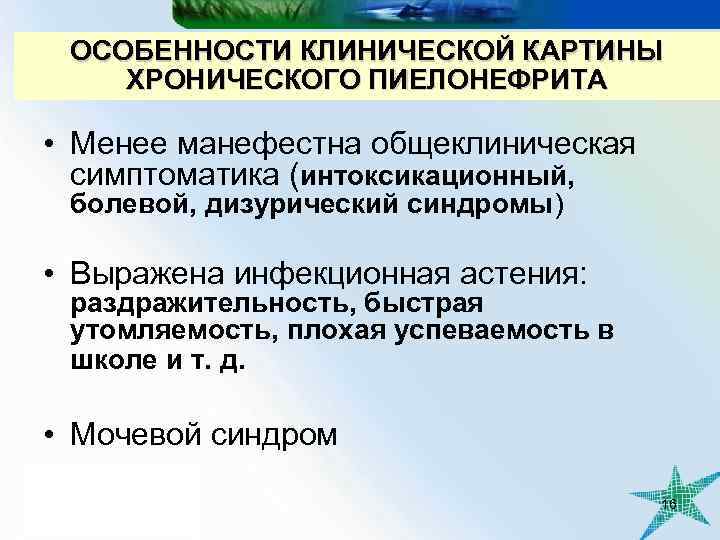 ОСОБЕННОСТИ КЛИНИЧЕСКОЙ КАРТИНЫ ХРОНИЧЕСКОГО ПИЕЛОНЕФРИТА • Менее манефестна общеклиническая симптоматика (интоксикационный, болевой, дизурический синдромы)